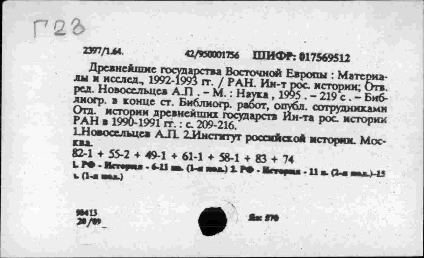 ﻿рад. Новосельцев АЛ лмогр. ■ конце ст. Би1
<2/950001756 ШИФР: 017569512
Е*Р°ПЫ : Материв-ст- Бн*™<«р- Æ oS: с^«Лй РАН в 199^^Д1^’?1И^Х216С>Яа₽Сга	P00 МСТ°РИХ
ЬНокххльцев АЛ. 2Лнсппуг российской историк. Мос-
3^1+.55-2 4 49-1 4 61-1 4 58-1 4 83 4 74